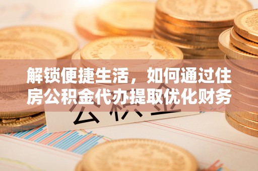 柳林解锁便捷生活，如何通过住房公积金代办提取优化财务规划