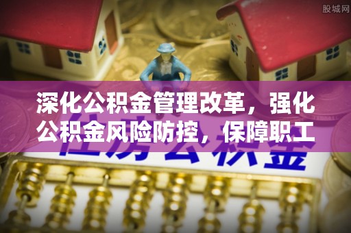 柳林深化公积金管理改革，强化公积金风险防控，保障职工权益