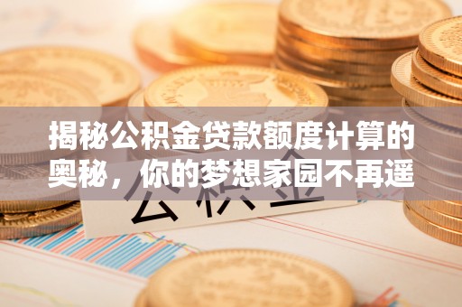 柳林揭秘公积金贷款额度计算的奥秘，你的梦想家园不再遥不可及