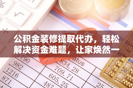 柳林公积金装修提取代办，轻松解决资金难题，让家焕然一新