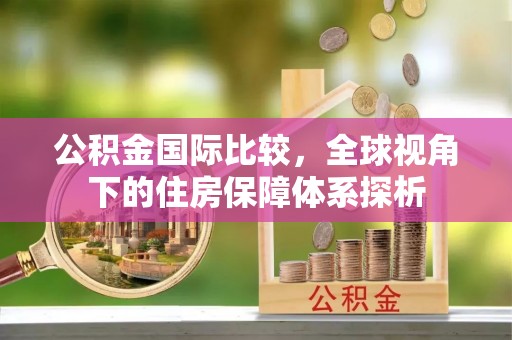 柳林公积金国际比较，全球视角下的住房保障体系探析