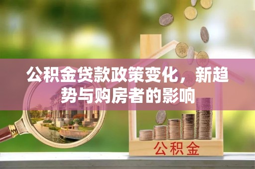 柳林公积金贷款政策变化，新趋势与购房者的影响