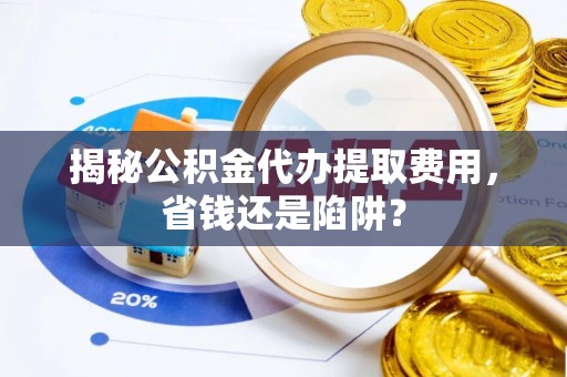 柳林揭秘公积金代办提取费用，省钱还是陷阱？
