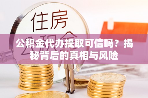 柳林公积金代办提取可信吗？揭秘背后的真相与风险