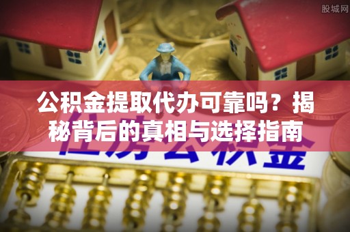 柳林公积金提取代办可靠吗？揭秘背后的真相与选择指南