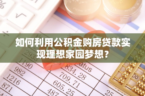 柳林如何利用公积金购房贷款实现理想家园梦想？