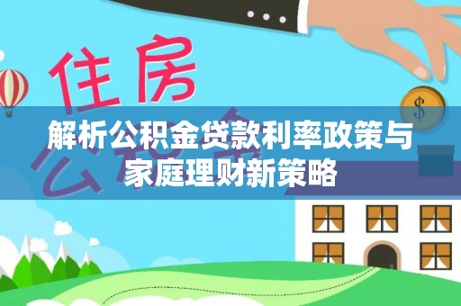 柳林解析公积金贷款利率政策与家庭理财新策略