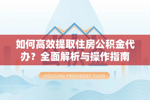 柳林如何高效提取住房公积金代办？全面解析与操作指南