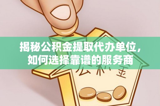 柳林揭秘公积金提取代办单位，如何选择靠谱的服务商