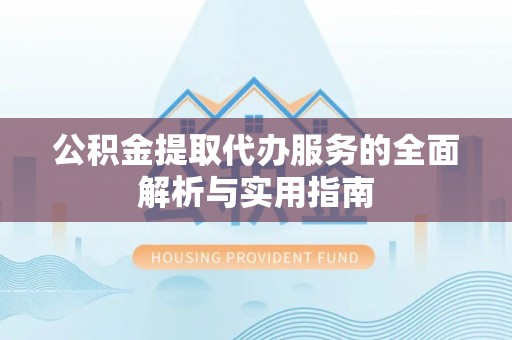 柳林公积金提取代办服务的全面解析与实用指南