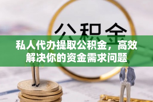 柳林私人代办提取公积金，高效解决你的资金需求问题