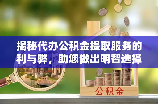 柳林揭秘代办公积金提取服务的利与弊，助您做出明智选择