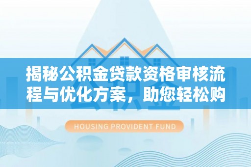 柳林揭秘公积金贷款资格审核流程与优化方案，助您轻松购房