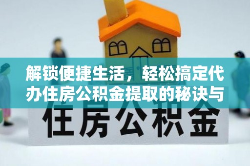 柳林解锁便捷生活，轻松搞定代办住房公积金提取的秘诀与技巧