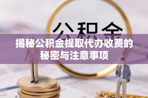 柳林揭秘公积金提取代办收费的秘密与注意事项