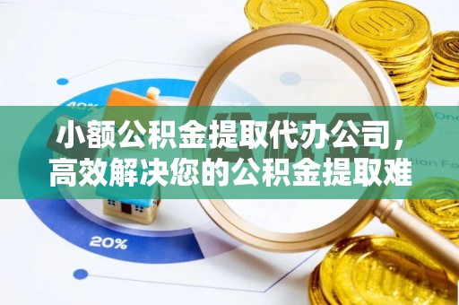 柳林小额公积金提取代办公司，高效解决您的公积金提取难题