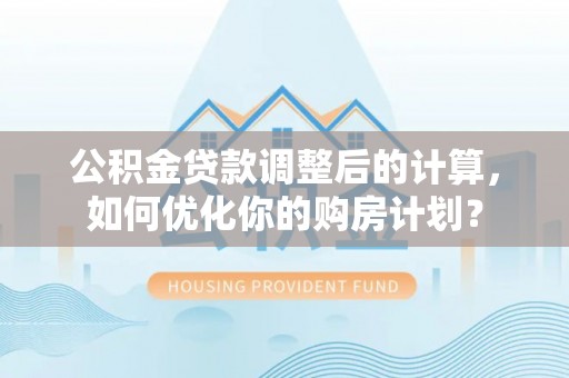 柳林公积金贷款调整后的计算，如何优化你的购房计划？