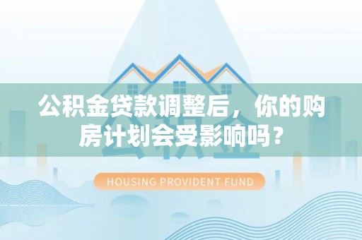 柳林公积金贷款调整后，你的购房计划会受影响吗？
