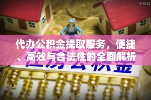 柳林代办公积金提取服务，便捷、高效与合法性的全面解析
