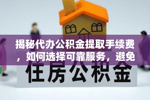 柳林揭秘代办公积金提取手续费，如何选择可靠服务，避免隐形陷阱