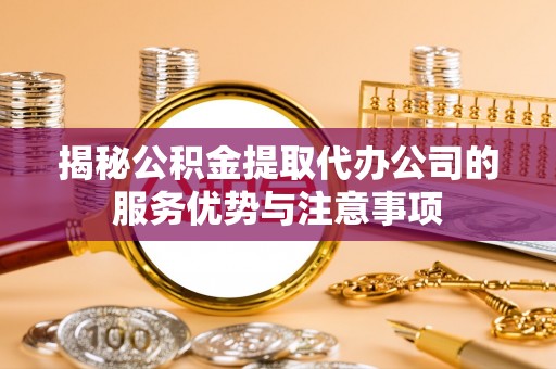 柳林揭秘公积金提取代办公司的服务优势与注意事项