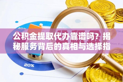 柳林公积金提取代办靠谱吗？揭秘服务背后的真相与选择指南