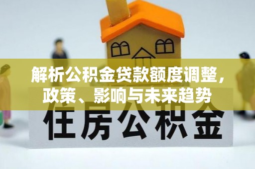 柳林解析公积金贷款额度调整，政策、影响与未来趋势