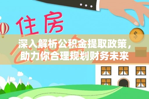 柳林深入解析公积金提取政策，助力你合理规划财务未来