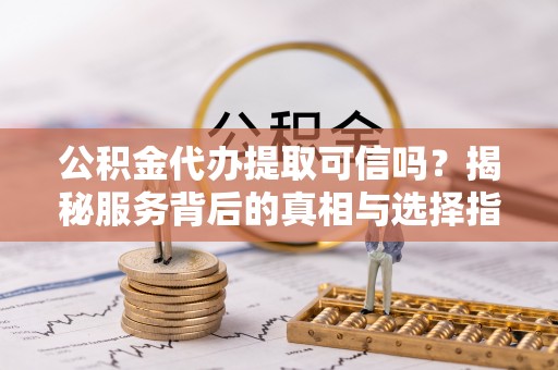 柳林公积金代办提取可信吗？揭秘服务背后的真相与选择指南