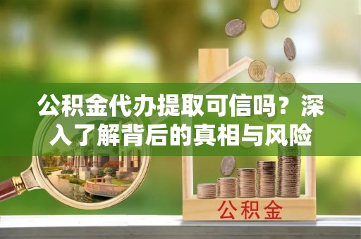 柳林公积金代办提取可信吗？深入了解背后的真相与风险