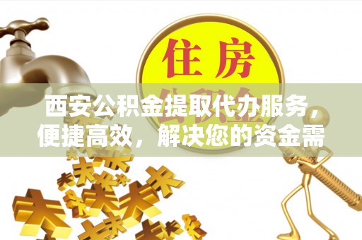 柳林西安公积金提取代办服务，便捷高效，解决您的资金需求