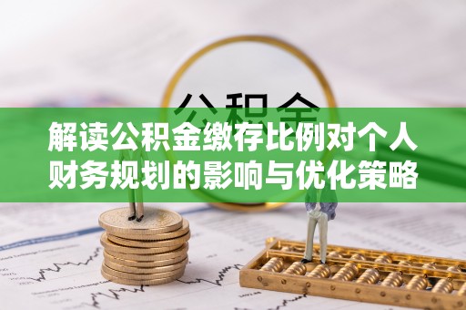柳林解读公积金缴存比例对个人财务规划的影响与优化策略