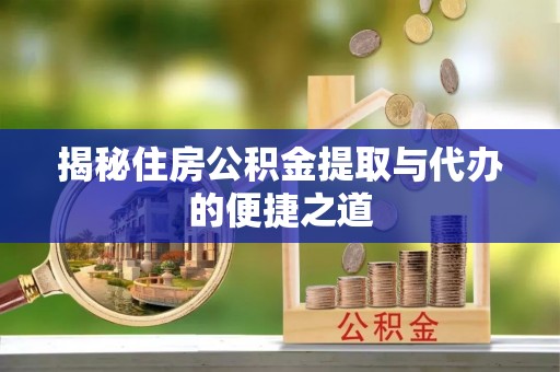 柳林揭秘住房公积金提取与代办的便捷之道
