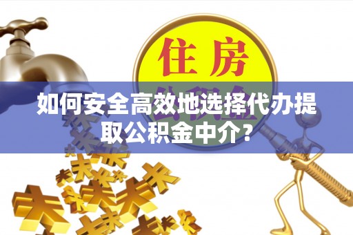 柳林如何安全高效地选择代办提取公积金中介？