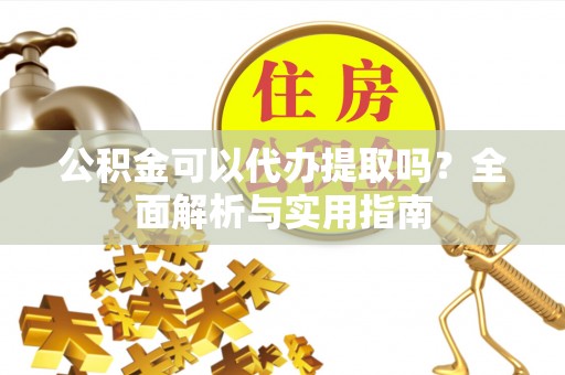 柳林公积金可以代办提取吗？全面解析与实用指南
