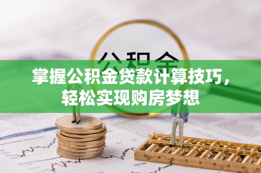 柳林掌握公积金贷款计算技巧，轻松实现购房梦想