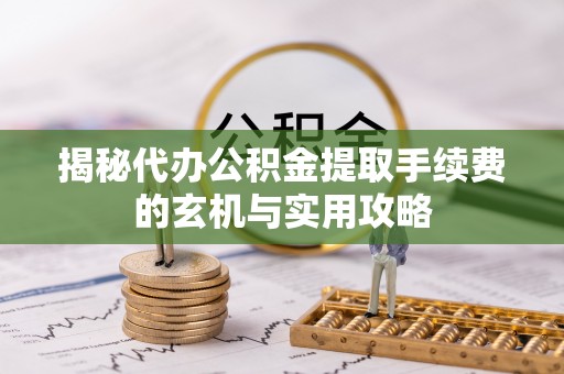 柳林揭秘代办公积金提取手续费的玄机与实用攻略