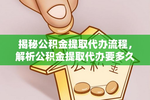 柳林揭秘公积金提取代办流程，解析公积金提取代办要多久的真相