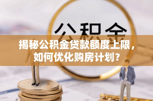 柳林揭秘公积金贷款额度上限，如何优化购房计划？