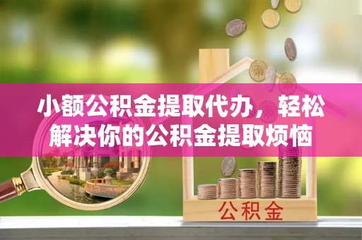 柳林小额公积金提取代办，轻松解决你的公积金提取烦恼