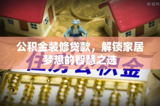 柳林公积金装修贷款，解锁家居梦想的智慧之选