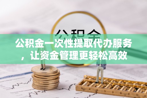 柳林公积金一次性提取代办服务，让资金管理更轻松高效