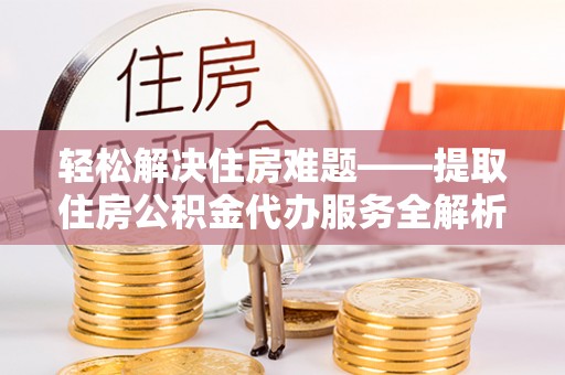 柳林轻松解决住房难题——提取住房公积金代办服务全解析