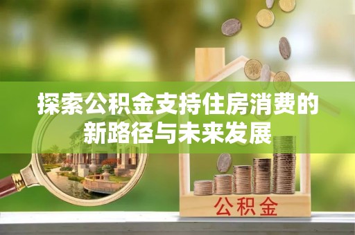 柳林探索公积金支持住房消费的新路径与未来发展