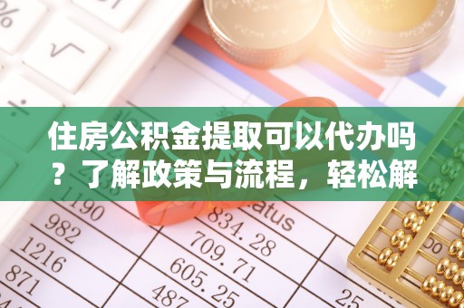 柳林住房公积金提取可以代办吗？了解政策与流程，轻松解决你的疑问