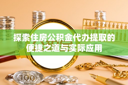 柳林探索住房公积金代办提取的便捷之道与实际应用