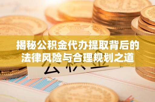 柳林揭秘公积金代办提取背后的法律风险与合理规划之道