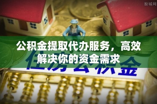柳林公积金提取代办服务，高效解决你的资金需求