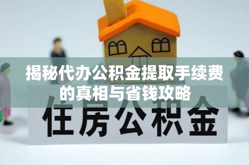 柳林揭秘代办公积金提取手续费的真相与省钱攻略