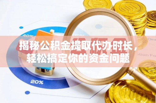 柳林揭秘公积金提取代办时长，轻松搞定你的资金问题